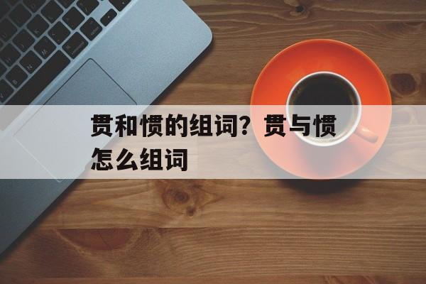 贯和惯的组词？贯与惯怎么组词-第1张图片-