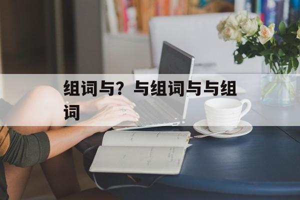 组词与？与组词与与组词-第1张图片-