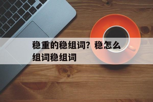 稳重的稳组词？稳怎么组词稳组词-第1张图片-