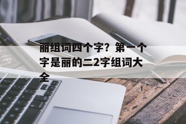 丽组词四个字？第一个字是丽的二2字组词大全-第1张图片-
