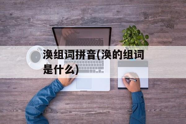 涣组词拼音(涣的组词是什么)-第1张图片-