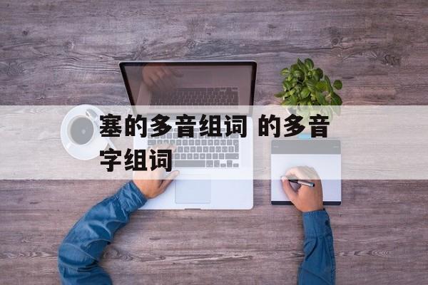 塞的多音组词 的多音字组词-第1张图片-