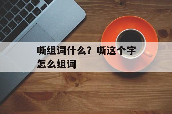 嘶组词什么？嘶这个字怎么组词-第1张图片-
