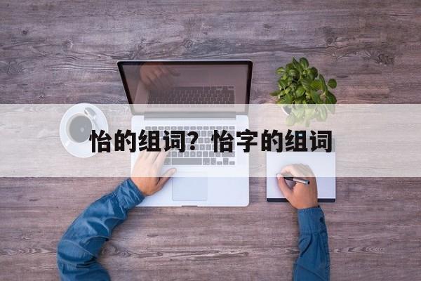 怡的组词？怡字的组词-第1张图片-