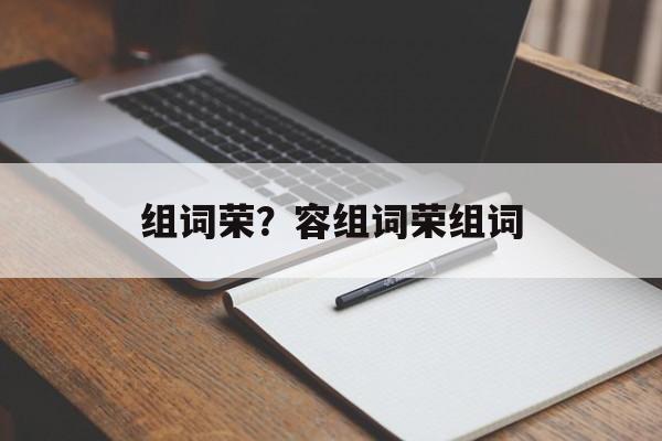 组词荣？容组词荣组词-第1张图片-