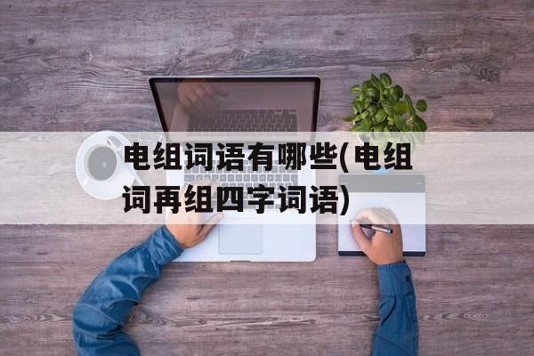 电组词语有哪些(电组词再组四字词语)-第1张图片-