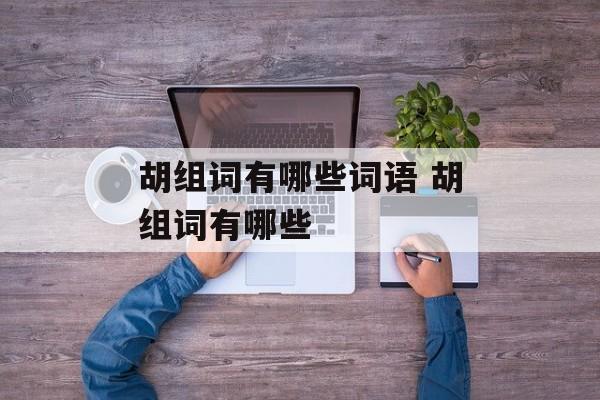 胡组词有哪些词语 胡组词有哪些-第1张图片-