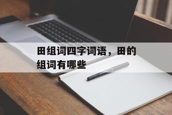田组词四字词语，田的组词有哪些-第1张图片-