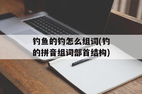 钓鱼的钓怎么组词(钓的拼音组词部首结构)-第1张图片-