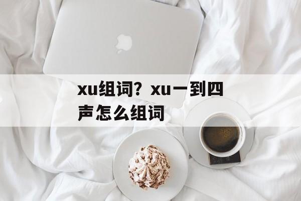 xu组词？xu一到四声怎么组词-第1张图片-