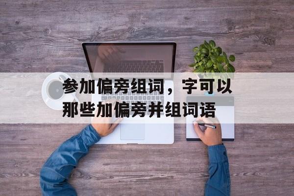 参加偏旁组词，字可以那些加偏旁并组词语-第1张图片-