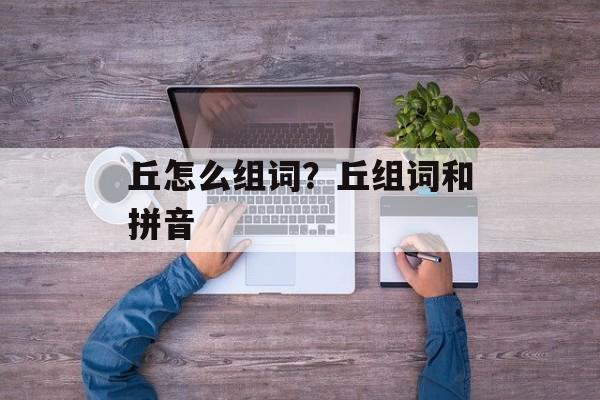 丘怎么组词？丘组词和拼音-第1张图片-