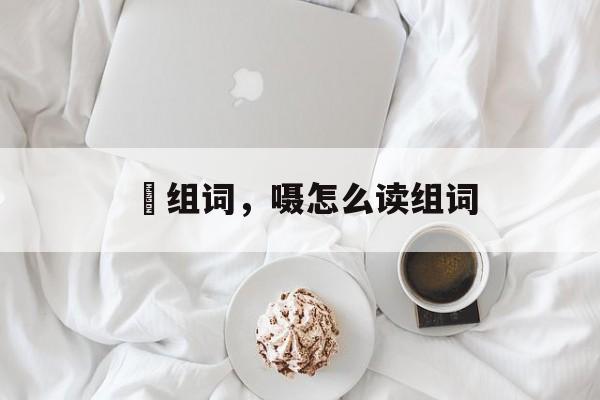 呫组词，嗫怎么读组词-第1张图片-