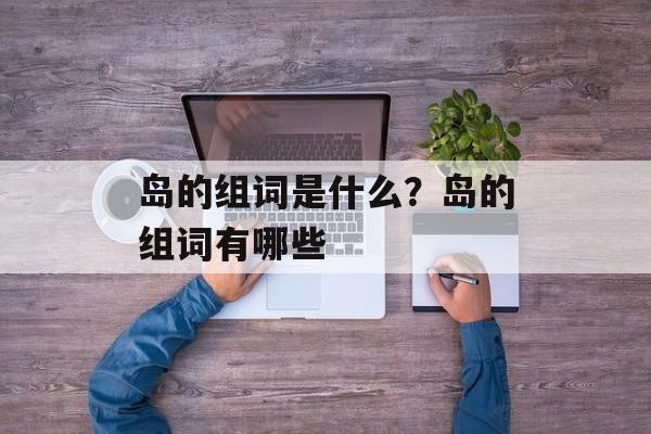 岛的组词是什么？岛的组词有哪些-第1张图片-
