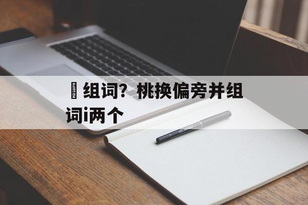 狣组词？桃换偏旁并组词i两个-第1张图片-