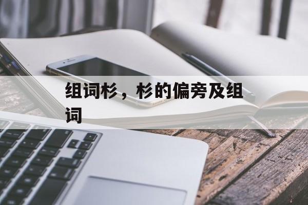 组词杉，杉的偏旁及组词-第1张图片-