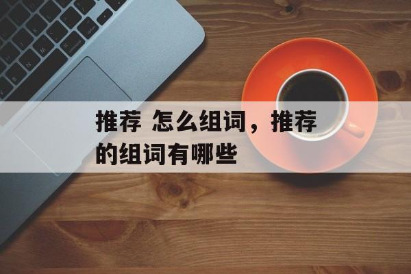 推荐 怎么组词，推荐的组词有哪些-第1张图片-
