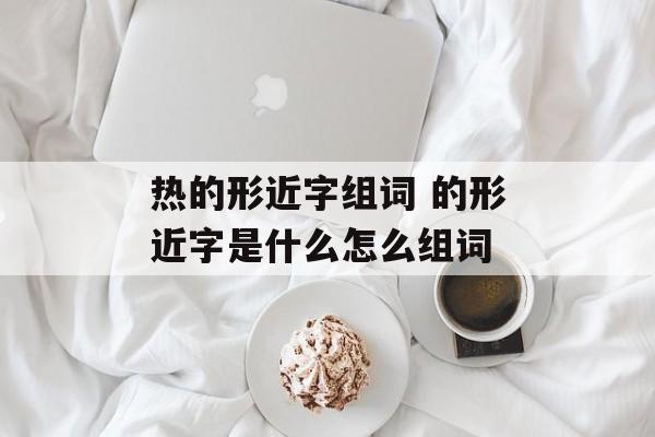 热的形近字组词 的形近字是什么怎么组词-第1张图片-