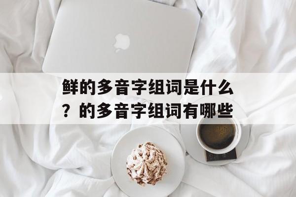 鲜的多音字组词是什么？的多音字组词有哪些-第1张图片-