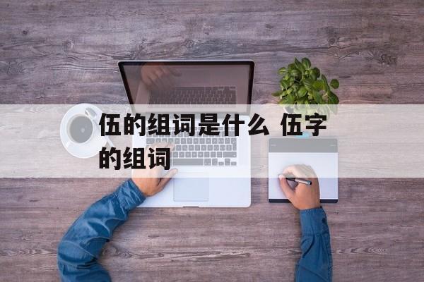 伍的组词是什么 伍字的组词-第1张图片-