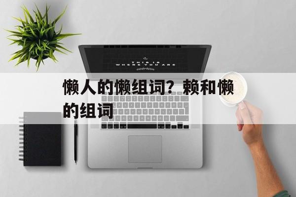 懒人的懒组词？赖和懒的组词-第1张图片-