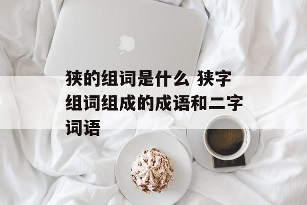 狭的组词是什么 狭字组词组成的成语和二字词语-第1张图片-