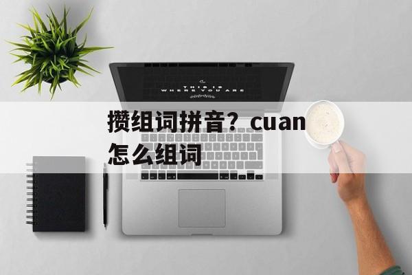 攒组词拼音？cuan怎么组词-第1张图片-
