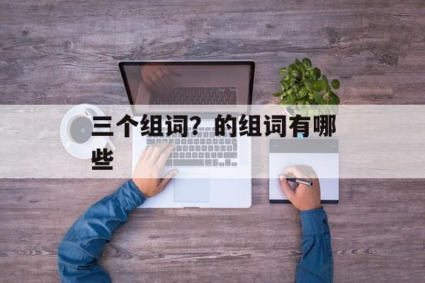 三个组词？的组词有哪些-第1张图片-