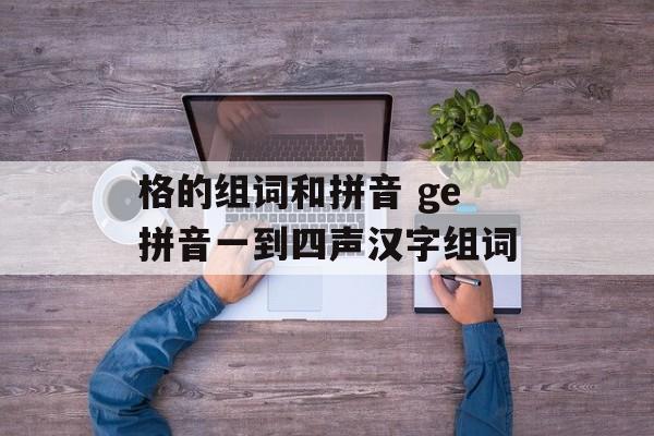 格的组词和拼音 ge拼音一到四声汉字组词-第1张图片-