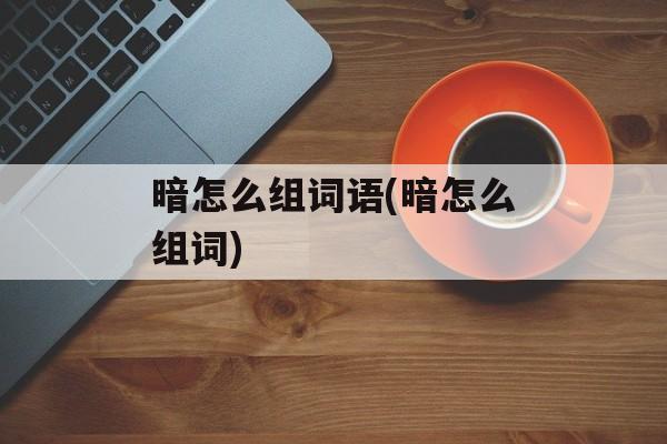 暗怎么组词语(暗怎么组词)-第1张图片-