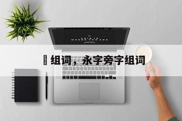 眿组词，永字旁字组词-第1张图片-
