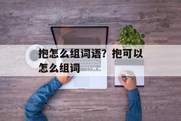 抱怎么组词语？抱可以怎么组词-第1张图片-