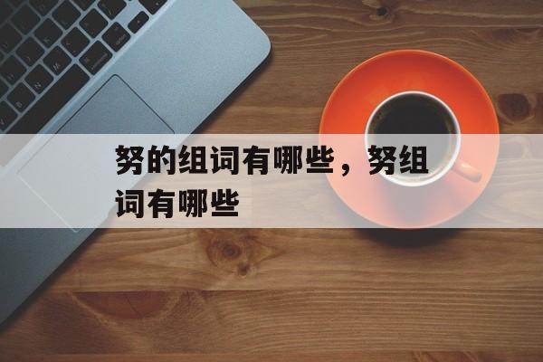 努的组词有哪些，努组词有哪些-第1张图片-