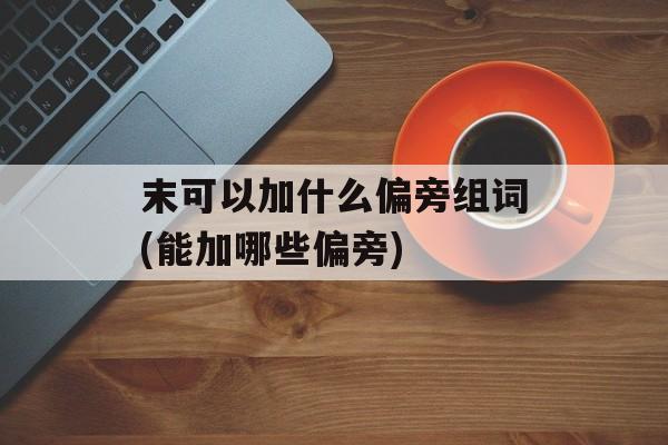 末可以加什么偏旁组词(能加哪些偏旁)-第1张图片-