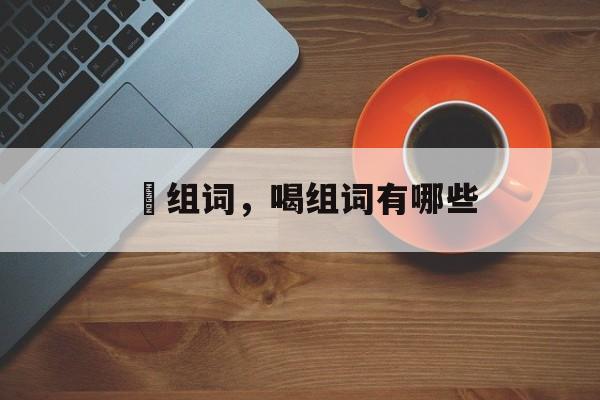 喓组词，喝组词有哪些-第1张图片-