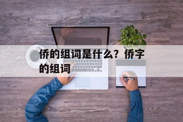 侨的组词是什么？侨字的组词-第1张图片-