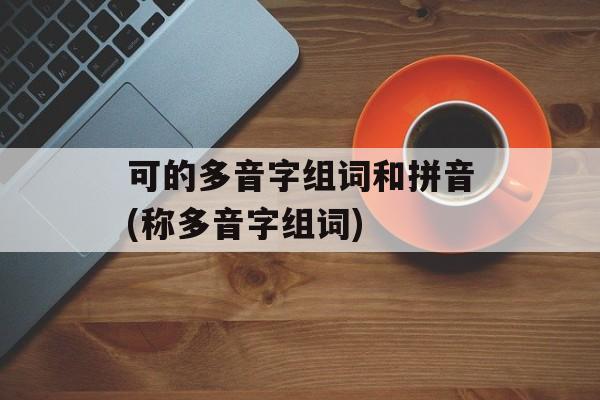 可的多音字组词和拼音(称多音字组词)-第1张图片-