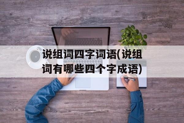 说组词四字词语(说组词有哪些四个字成语)-第1张图片-