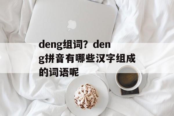 deng组词？deng拼音有哪些汉字组成的词语呢-第1张图片-