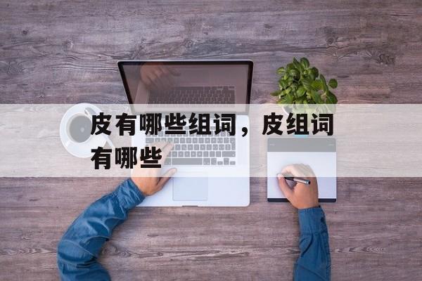 皮有哪些组词，皮组词有哪些-第1张图片-