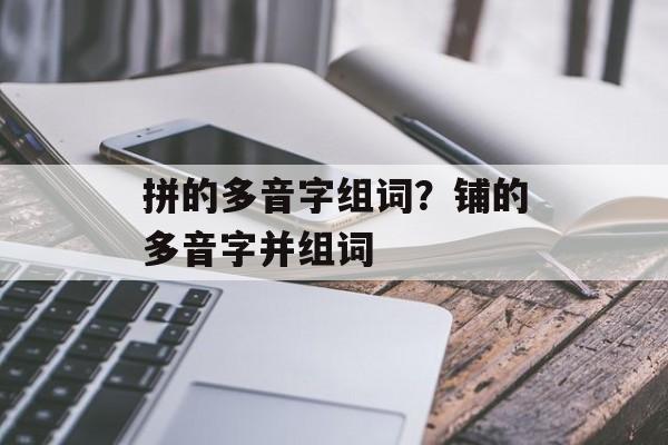 拼的多音字组词？铺的多音字并组词-第1张图片-