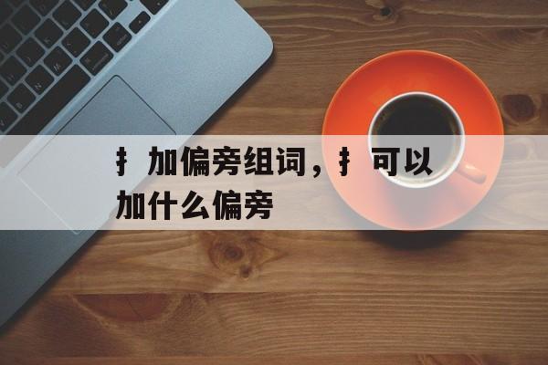 扌加偏旁组词，扌可以加什么偏旁-第1张图片-