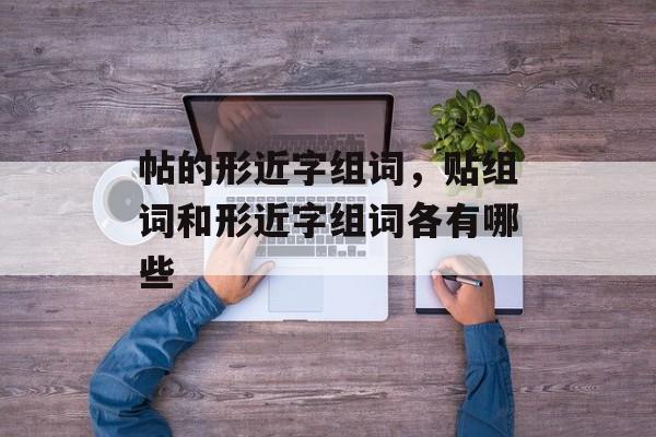 帖的形近字组词，贴组词和形近字组词各有哪些-第1张图片-