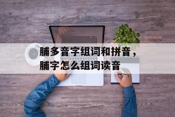脯多音字组词和拼音，脯字怎么组词读音-第1张图片-