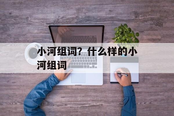 小河组词？什么样的小河组词-第1张图片-