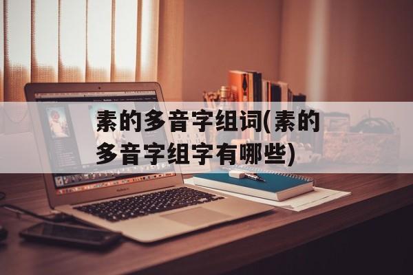 素的多音字组词(素的多音字组字有哪些)-第1张图片-