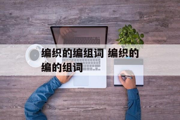 编织的编组词 编织的编的组词-第1张图片-