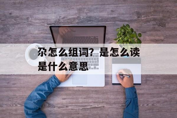 尕怎么组词？是怎么读是什么意思-第1张图片-