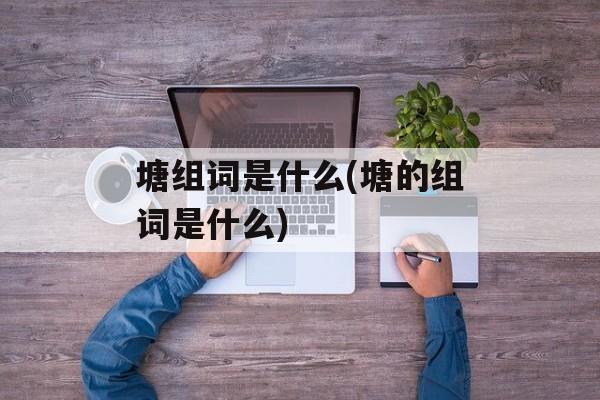 塘组词是什么(塘的组词是什么)-第1张图片-