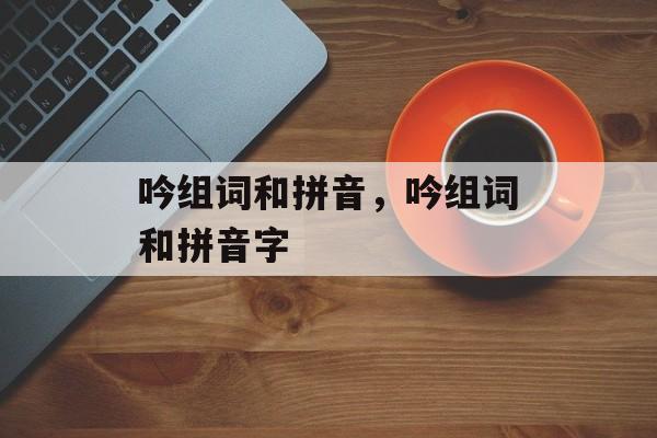 吟组词和拼音，吟组词和拼音字-第1张图片-